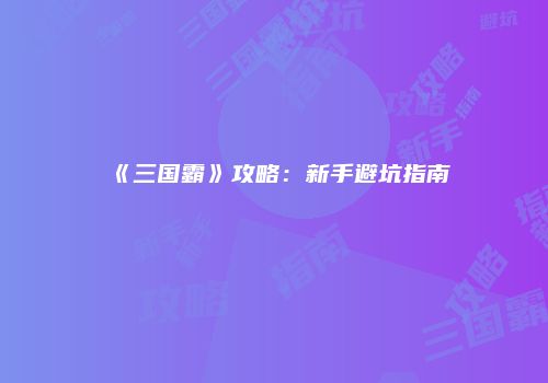 《三国霸》攻略：新手避坑指南