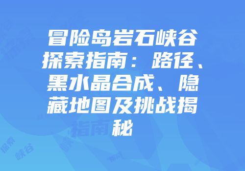 冒险岛岩石峡谷探索指南：路径、黑水晶合成、隐藏地图及挑战揭秘