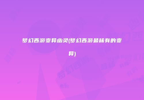 梦幻西游变异幽灵(梦幻西游最稀有的变异)