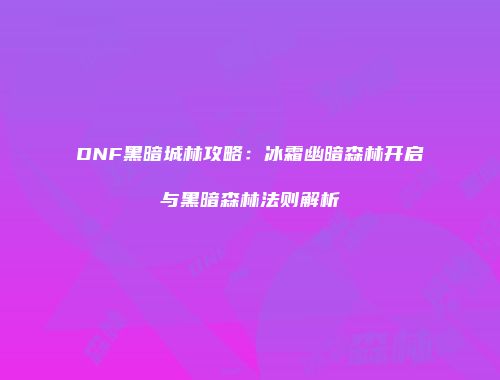 DNF黑暗城林攻略：冰霜幽暗森林开启与黑暗森林法则解析