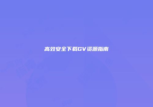 高效安全下载GV资源指南