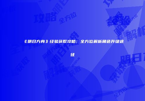 《明日方舟》经验获取攻略：全方位解析角色升级途径