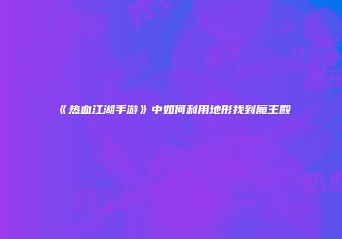 《热血江湖手游》中如何利用地形找到魔王殿
