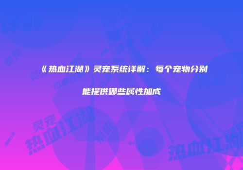《热血江湖》灵宠系统详解：每个宠物分别能提供哪些属性加成