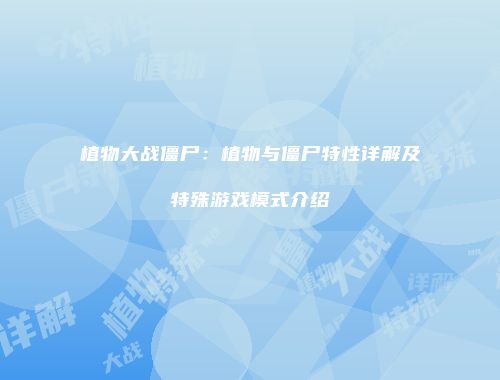 植物大战僵尸：植物与僵尸特性详解及特殊游戏模式介绍