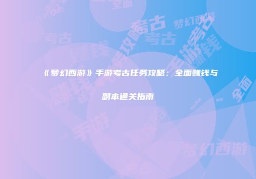 《梦幻西游》手游考古任务攻略：全面赚钱与副本通关指南