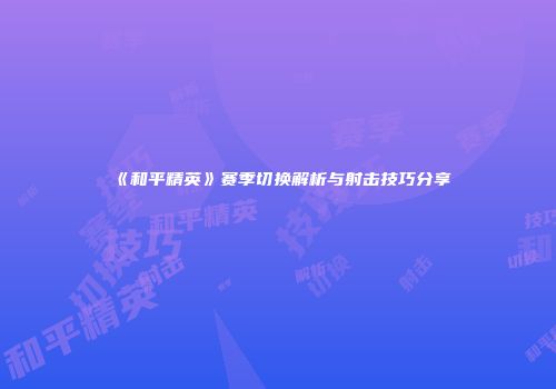 《和平精英》赛季切换解析与射击技巧分享