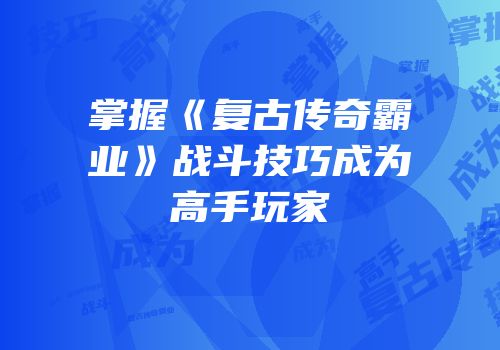 掌握《复古传奇霸业》战斗技巧成为高手玩家