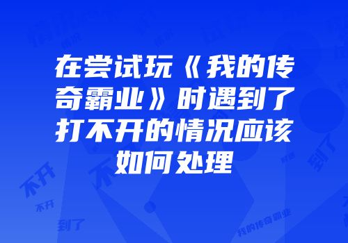 在尝试玩《我的传奇霸业》时遇到了打不开的情况应该如何处理