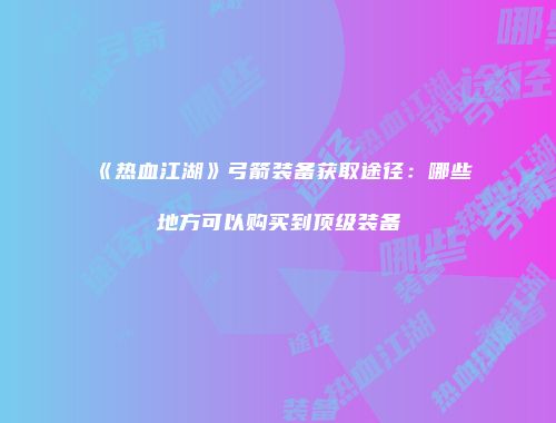 《热血江湖》弓箭装备获取途径：哪些地方可以购买到顶级装备