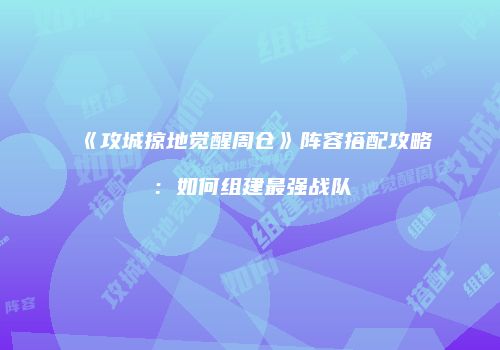 《攻城掠地觉醒周仓》阵容搭配攻略：如何组建最强战队