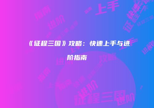《征程三国》攻略：快速上手与进阶指南