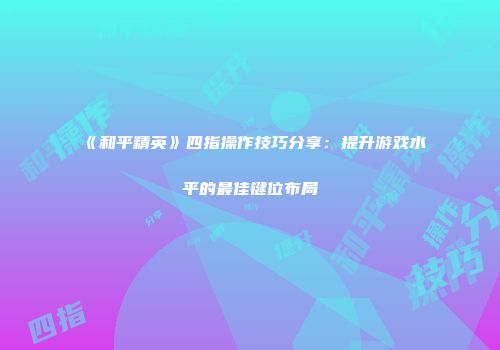 《和平精英》四指操作技巧分享：提升游戏水平的最佳键位布局