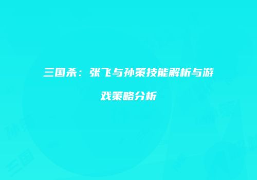 三国杀：张飞与孙策技能解析与游戏策略分析