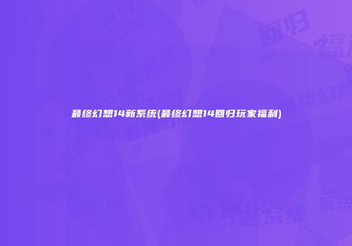 最终幻想14新系统(最终幻想14回归玩家福利)