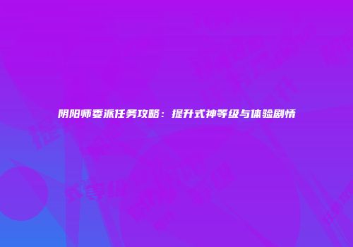 阴阳师委派任务攻略：提升式神等级与体验剧情