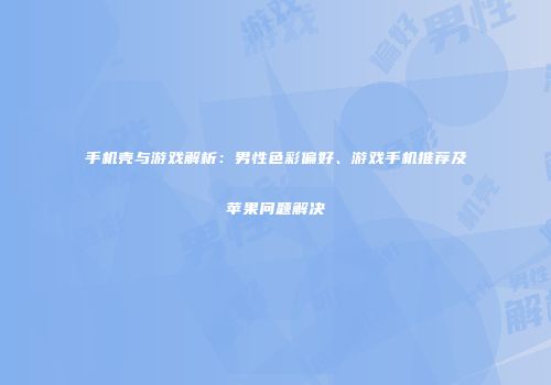 手机壳与游戏解析：男性色彩偏好、游戏手机推荐及苹果问题解决