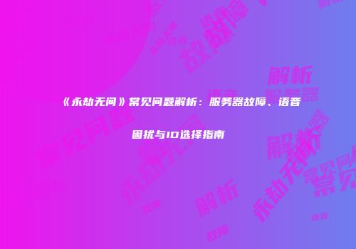 《永劫无间》常见问题解析：服务器故障、语音困扰与ID选择指南