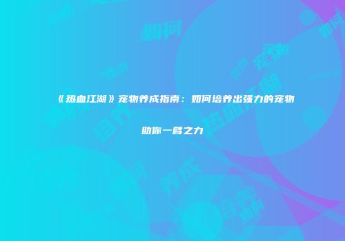 《热血江湖》宠物养成指南：如何培养出强力的宠物助你一臂之力