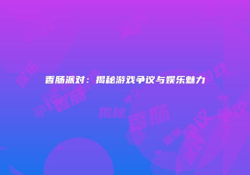 香肠派对：揭秘游戏争议与娱乐魅力