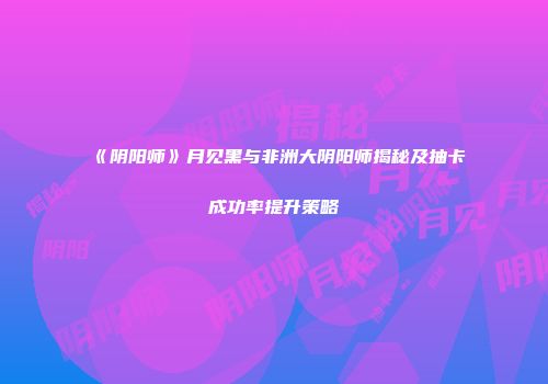 《阴阳师》月见黑与非洲大阴阳师揭秘及抽卡成功率提升策略