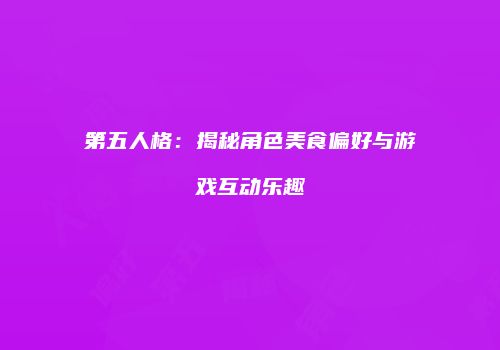 第五人格：揭秘角色美食偏好与游戏互动乐趣