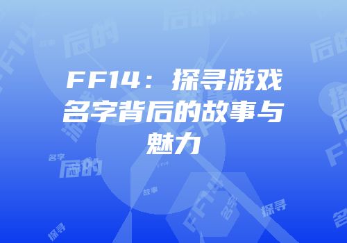 FF14：探寻游戏名字背后的故事与魅力