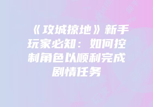 《攻城掠地》新手玩家必知：如何控制角色以顺利完成剧情任务