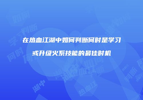 在热血江湖中如何判断何时是学习或升级火系技能的最佳时机