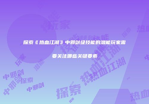 探索《热血江湖》中邪剑级技能的潜能玩家需要关注哪些关键要素