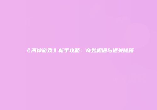 《河神游戏》新手攻略：奇妙相遇与通关秘籍