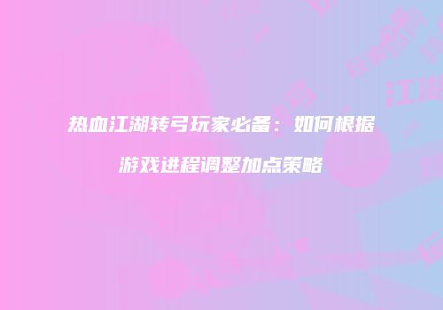 热血江湖转弓玩家必备：如何根据游戏进程调整加点策略