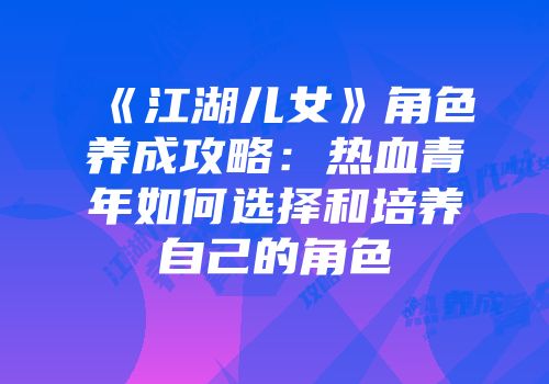 《江湖儿女》角色养成攻略：热血青年如何选择和培养自己的角色