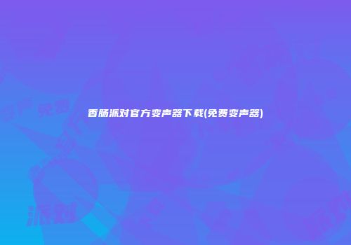 香肠派对官方变声器下载(免费变声器)