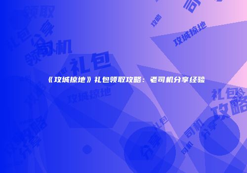 《攻城掠地》礼包领取攻略：老司机分享经验