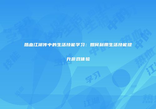 热血江湖传中的生活技能学习：如何利用生活技能提升游戏体验