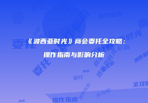 《波西亚时光》商会委托全攻略：操作指南与影响分析