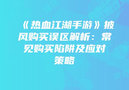《热血江湖手游》披风购买误区解析：常见购买陷阱及应对策略