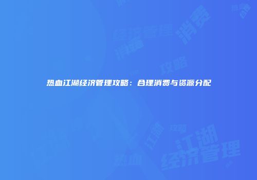 热血江湖经济管理攻略：合理消费与资源分配