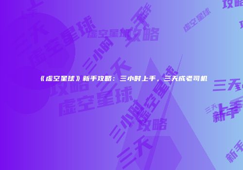 《虚空星球》新手攻略：三小时上手，三天成老司机
