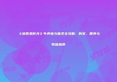 《波西亚时光》牛养殖与贩卖全攻略：购买、喂养与收益指南