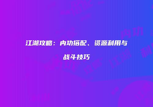 江湖攻略：内功搭配、资源利用与战斗技巧