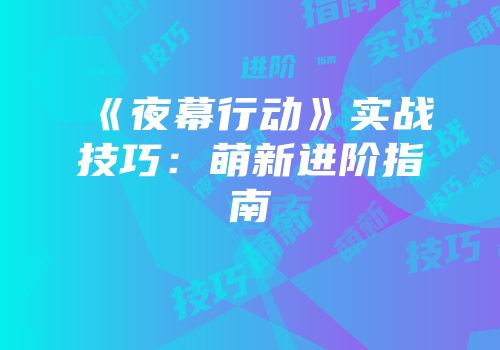 《夜幕行动》实战技巧：萌新进阶指南