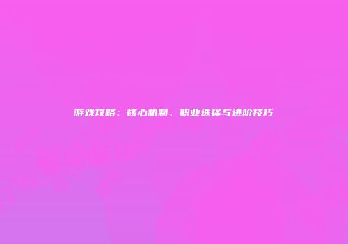 游戏攻略：核心机制、职业选择与进阶技巧