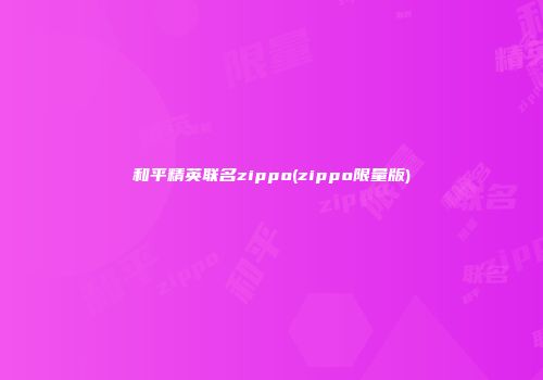 和平精英联名zippo(zippo限量版)