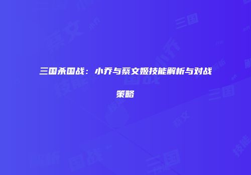 三国杀国战：小乔与蔡文姬技能解析与对战策略