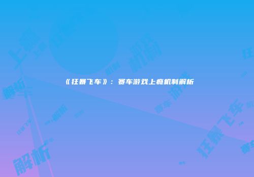 《狂暴飞车》：赛车游戏上瘾机制解析