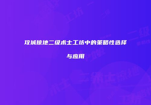 攻城掠地二级术士工坊中的策略性选择与应用