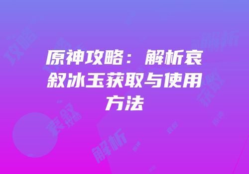原神攻略：解析哀叙冰玉获取与使用方法
