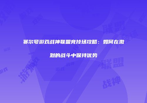 赛尔号游戏战神联盟竞技场攻略：如何在激烈的战斗中保持优势
